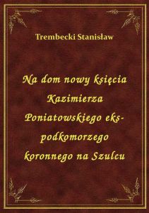 Na dom nowy księcia Kazimierza Poniatowskiego eks-podkomorzego koronnego na Szulcu