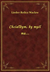 Chciałbym, by myśl ma...