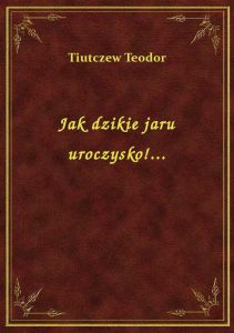 Jak dzikie jaru uroczysko!...