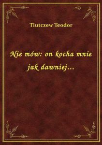 Nie mów: on kocha mnie jak dawniej...