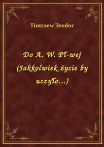 Do A. W. Pł-wej (Jakkolwiek życie by uczyło...)
