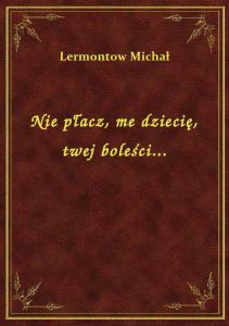 Nie płacz, me dziecię, twej boleści...