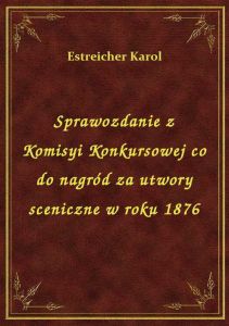 Sprawozdanie z Komisyi Konkursowej co do nagród za utwory sceniczne w roku 1876