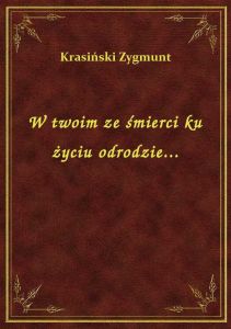 W twoim ze śmierci ku życiu odrodzie...