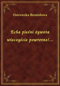 Echa pieśni żywota wieczyście powrotne!...