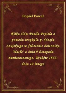 Kilka słów Pawła Popiela z powodu artykułu p. Józefa Szujskiego w felietonie dziennika \Hasło\ z d