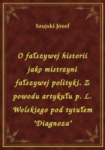 O fałszywej historii jako mistrzyni fałszywej polityki. Z powodu artykułu p. L. Wolskiego pod tytułe
