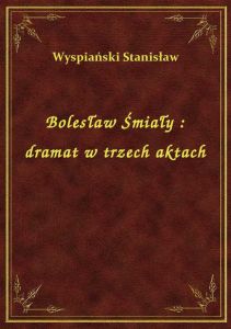 Bolesław Śmiały : dramat w trzech aktach
