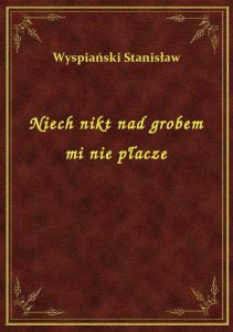 Niech nikt nad grobem mi nie płacze
