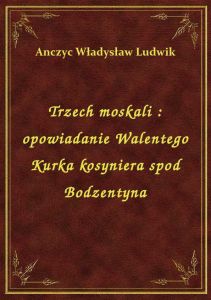 Trzech moskali : opowiadanie Walentego Kurka kosyniera spod Bodzentyna
