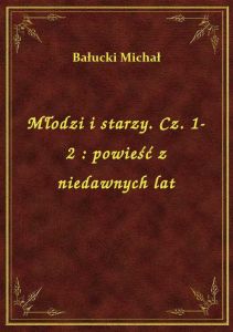 Młodzi i starzy. Cz. 1-2 : powieść z niedawnych lat