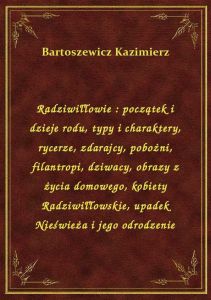 Radziwiłłowie : początek i dzieje rodu, typy i charaktery, rycerze, zdarajcy, pobożni, filantropi, d