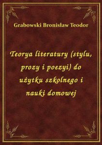 Teorya literatury (stylu, prozy i poezyi) do użytku szkolnego i nauki domowej