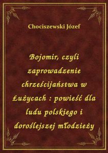 Bojomir, czyli zaprowadzenie chrześcijaństwa w Łużycach : powieść dla ludu polskiego i doroślejszej