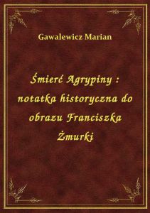 Śmierć Agrypiny : notatka historyczna do obrazu Franciszka Żmurki