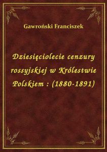 Dziesięciolecie cenzury rossyjskiej w Królestwie Polskiem : (1880-1891)