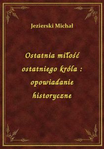 Ostatnia miłość ostatniego króla : opowiadanie historyczne