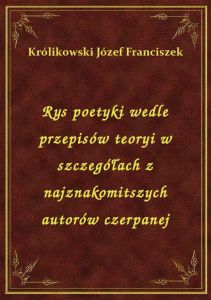 Rys poetyki wedle przepisów teoryi w szczegółach z najznakomitszych autorów czerpanej