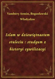 Islam w dziewiętnastem stuleciu : studyum z historyi cywilizacyi