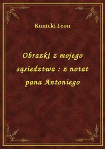 Obrazki z mojego sąsiedztwa : z notat pana Antoniego