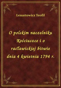 O polskim naczelniku Kościuszce i o racławickiej bitwie dnia 4 kwietnia 1794 r.