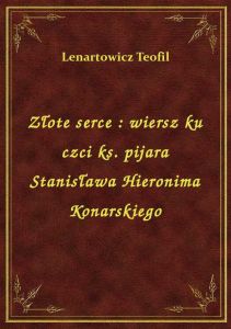 Złote serce : wiersz ku czci ks. pijara Stanisława Hieronima Konarskiego