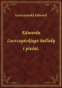 Edwarda Leszczyńskiego ballady i pieśni.