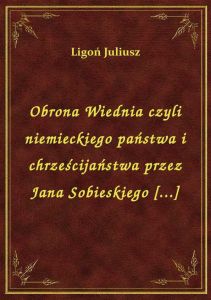 Obrona Wiednia czyli niemieckiego państwa i chrześcijaństwa przez Jana Sobieskiego [...]