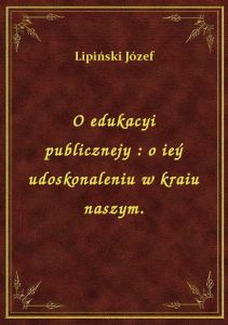 O edukacyi publicznejy : o ieý udoskonaleniu w kraiu naszym.