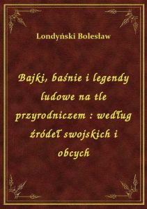 Bajki, baśnie i legendy ludowe na tle przyrodniczem : według źródeł swojskich i obcych