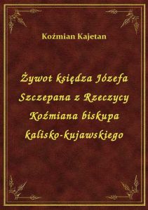 Żywot księdza Józefa Szczepana z Rzeczycy Koźmiana biskupa kalisko-kujawskiego