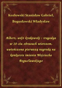 Albert, wójt krakowski : tragedya w 10-ciu obrazach wierszem, uwieńczona pierwszą nagrodą na konkurs