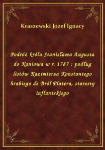 Podróż króla Stanisława Augusta do Kaniowa w r. 1787 : podług listów Kazimierza Konstantego hrabiego
