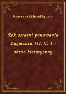 Rok ostatni panowania Zygmunta III. T. 1 : obraz historyczny