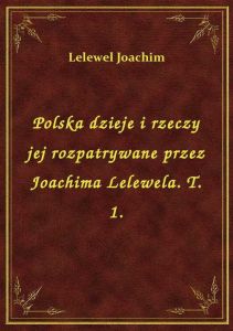 Polska dzieje i rzeczy jej rozpatrywane przez Joachima Lelewela. T. 1.