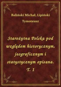Starożytna Polska pod względem historycznym, jeograficznym i statystycznym opisana. T. 1
