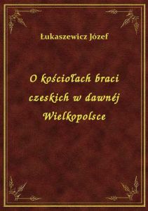 O kościołach braci czeskich w dawnéj Wielkopolsce
