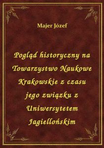 Pogląd historyczny na Towarzystwo Naukowe Krakowskie z czasu jego związku z Uniwersytetem Jagiellońs