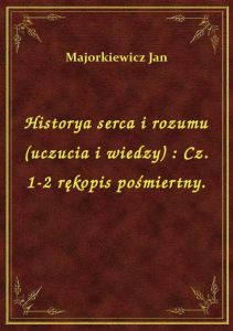 Historya serca i rozumu (uczucia i wiedzy) : Cz. 1-2 rękopis pośmiertny.