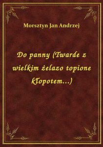 Do panny (Twarde z wielkim żelazo topione kłopotem...)