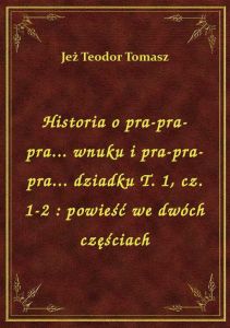 Historia o pra-pra-pra... wnuku i pra-pra-pra... dziadku T. 1, cz. 1-2 : powieść we dwóch częściach