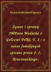 Żywot i sprawy JMPana Medarda z Gołczwi Pełki. T. 2 : z notat familijnych spisane przez J. I. Krasze
