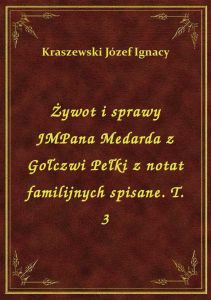 Żywot i sprawy JMPana Medarda z Gołczwi Pełki z notat familijnych spisane. T. 3
