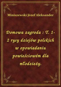 Domowa zagroda : T. 1-2 rysy dziejów polskich w opowiadaniu powieściowém dla młodzieży.