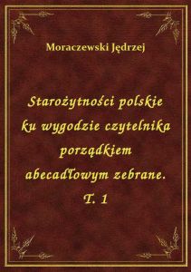 Starożytności polskie ku wygodzie czytelnika porządkiem abecadłowym zebrane. T. 1