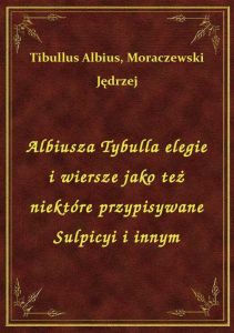 Albiusza Tybulla elegie i wiersze jako też niektóre przypisywane Sulpicyi i innym
