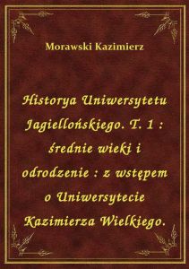 Historya Uniwersytetu Jagiellońskiego. T. 1 : średnie wieki i odrodzenie : z wstępem o Uniwersytecie