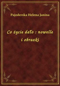 Co życie dało : nowelle i obrazki
