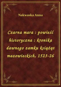 Czarna mara : powieść historyczna : kronika dawnego zamku książąt mazowieckich, 1523-26