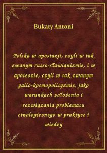 Polska w apostazji, czyli w tak zwanym russo-sławianizmie, i w apoteozie, czyli w tak zwanym gallo-k